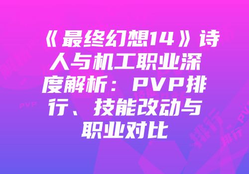 《最终幻想14》诗人与机工职业深度解析：PVP排行、技能改动与职业对比