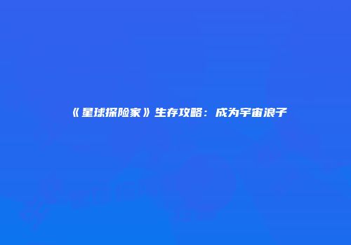 《星球探险家》生存攻略：成为宇宙浪子