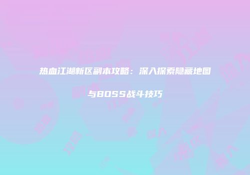 热血江湖新区副本攻略：深入探索隐藏地图与BOSS战斗技巧
