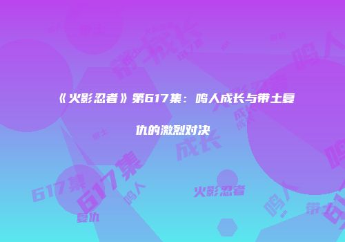 《火影忍者》第617集：鸣人成长与带土复仇的激烈对决