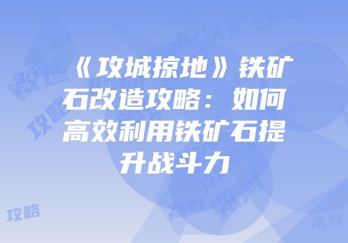 《攻城掠地》铁矿石改造攻略：如何高效利用铁矿石提升战斗力
