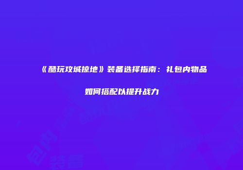 《酷玩攻城掠地》装备选择指南：礼包内物品如何搭配以提升战力