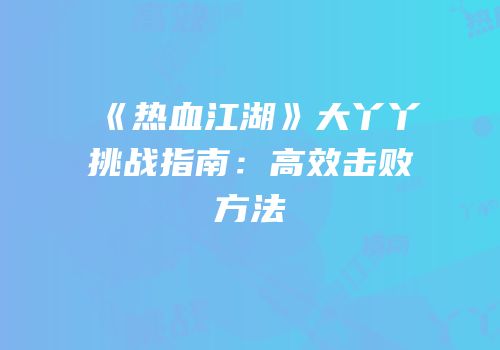 《热血江湖》大丫丫挑战指南：高效击败方法