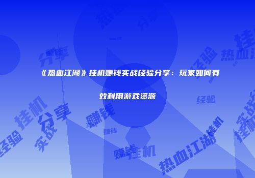 《热血江湖》挂机赚钱实战经验分享：玩家如何有效利用游戏资源