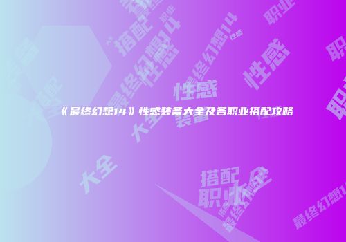 《最终幻想14》性感装备大全及各职业搭配攻略