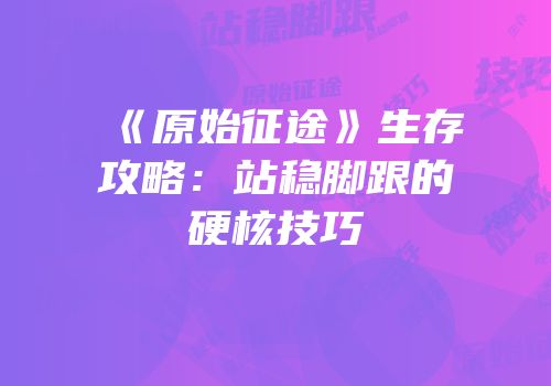 《原始征途》生存攻略：站稳脚跟的硬核技巧
