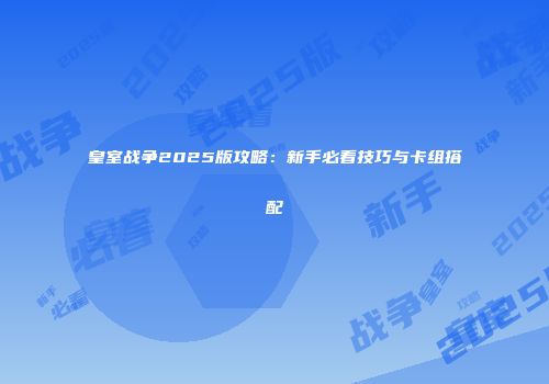 皇室战争2025版攻略：新手必看技巧与卡组搭配