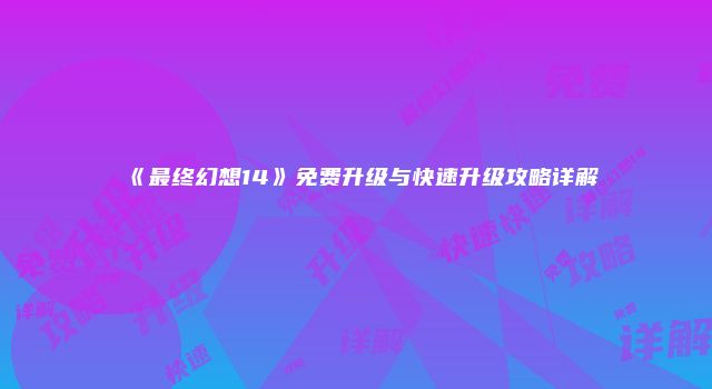 《最终幻想14》免费升级与快速升级攻略详解