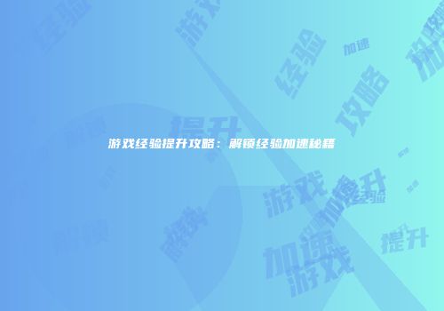 游戏经验提升攻略：解锁经验加速秘籍