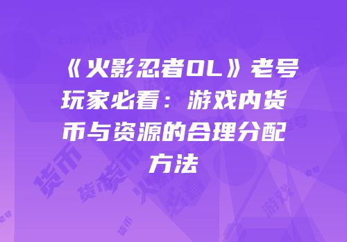 《火影忍者OL》老号玩家必看：游戏内货币与资源的合理分配方法