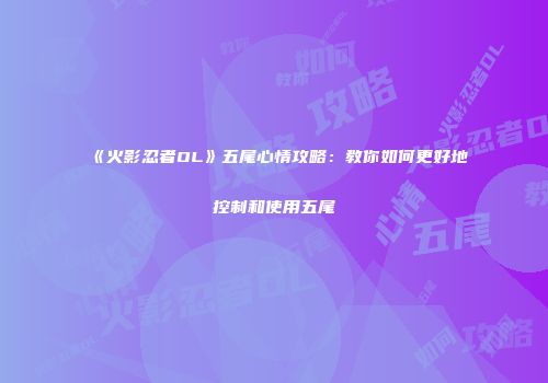 《火影忍者OL》五尾心情攻略：教你如何更好地控制和使用五尾