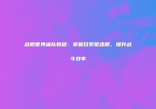 战舰世界编队教程：掌握日系驱逐舰，提升战斗效率