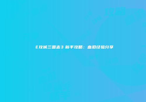 《攻城三国志》新手攻略：血泪经验分享