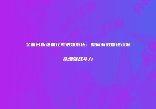全面分析热血江湖触媒系统：如何有效管理资源以增强战斗力