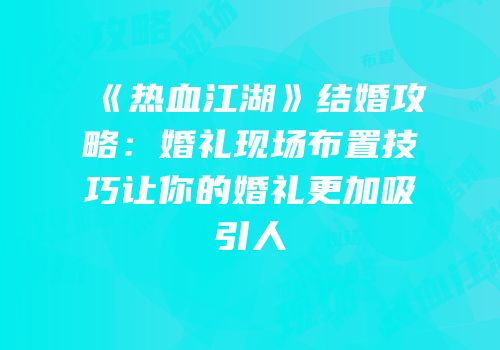 《热血江湖》结婚攻略：婚礼现场布置技巧让你的婚礼更加吸引人