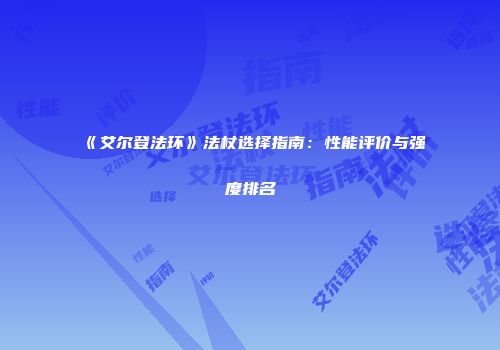 《艾尔登法环》法杖选择指南：性能评价与强度排名