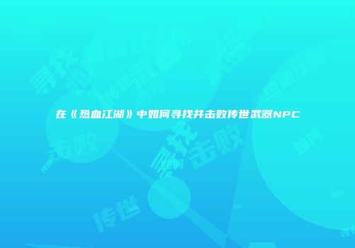 在《热血江湖》中如何寻找并击败传世武器NPC