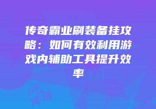传奇霸业刷装备挂攻略：如何有效利用游戏内辅助工具提升效率