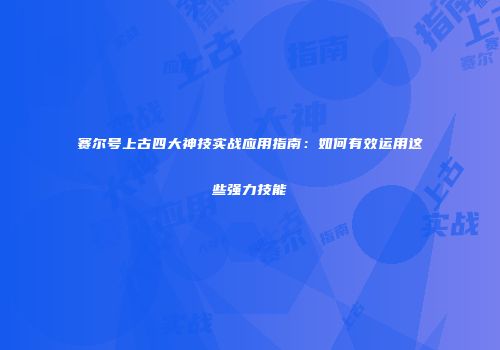 赛尔号上古四大神技实战应用指南：如何有效运用这些强力技能