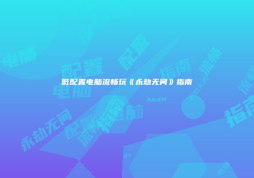 低配置电脑流畅玩《永劫无间》指南