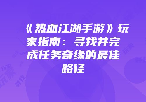 《热血江湖手游》玩家指南：寻找并完成任务奇缘的最佳路径
