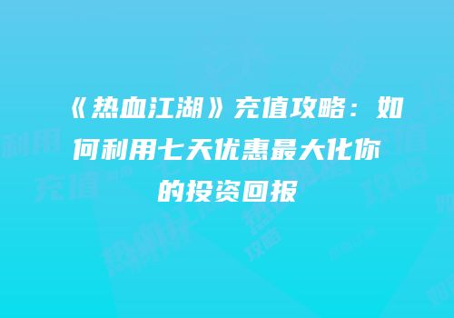 《热血江湖》充值攻略：如何利用七天优惠最大化你的投资回报
