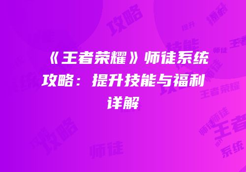 《王者荣耀》师徒系统攻略：提升技能与福利详解