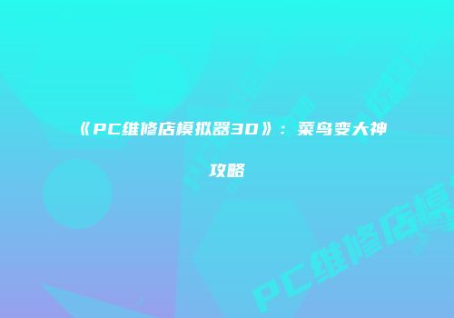 《PC维修店模拟器3D》：菜鸟变大神攻略