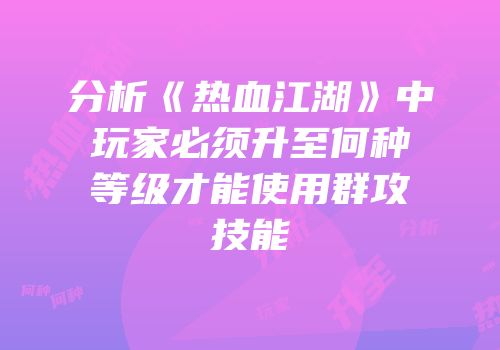 分析《热血江湖》中玩家必须升至何种等级才能使用群攻技能