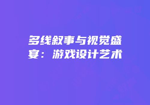 多线叙事与视觉盛宴：游戏设计艺术