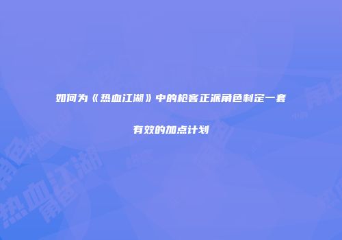 如何为《热血江湖》中的枪客正派角色制定一套有效的加点计划