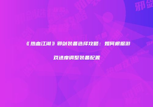 《热血江湖》邪剑装备选择攻略：如何根据游戏进度调整装备配置