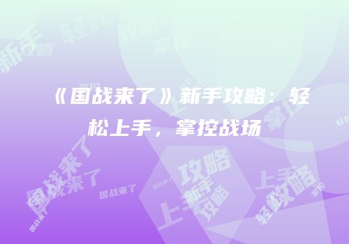 《国战来了》新手攻略：轻松上手，掌控战场