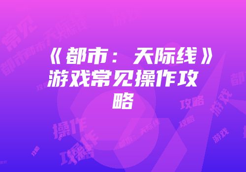 《都市：天际线》游戏常见操作攻略