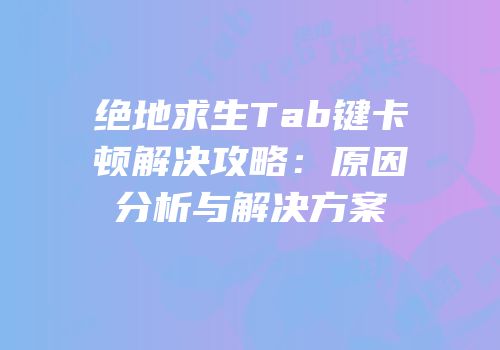 绝地求生Tab键卡顿解决攻略：原因分析与解决方案