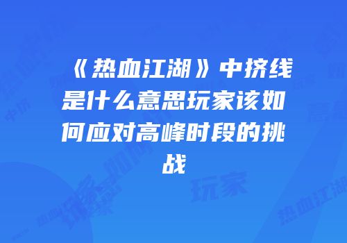 《热血江湖》中挤线是什么意思玩家该如何应对高峰时段的挑战
