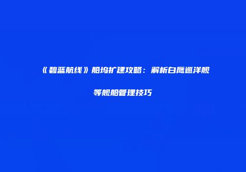 《碧蓝航线》船坞扩建攻略：解析白鹰巡洋舰等舰船管理技巧