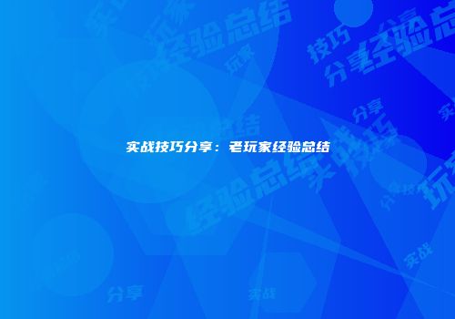 实战技巧分享：老玩家经验总结