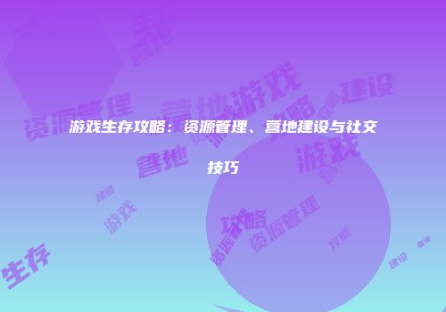 游戏生存攻略：资源管理、营地建设与社交技巧
