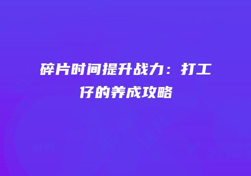 碎片时间提升战力：打工仔的养成攻略