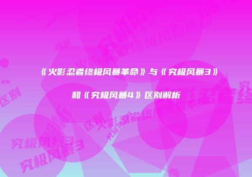 《火影忍者终极风暴革命》与《究极风暴3》和《究极风暴4》区别解析