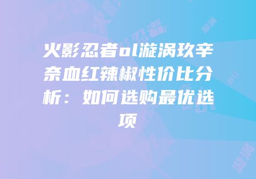 火影忍者ol漩涡玖辛奈血红辣椒性价比分析：如何选购最优选项