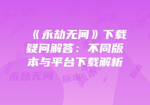 《永劫无间》下载疑问解答:不同版本与平台下载解析