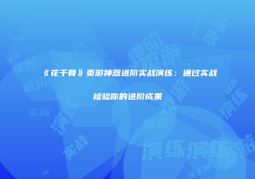 《花千骨》页游神器进阶实战演练：通过实战检验你的进阶成果