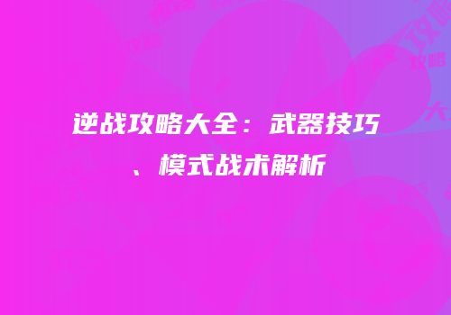 逆战攻略大全：武器技巧、模式战术解析