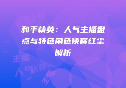 和平精英：人气主播盘点与特色角色侠客红尘解析