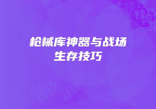 枪械库神器与战场生存技巧