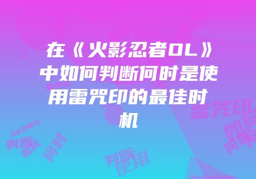 在《火影忍者OL》中如何判断何时是使用雷咒印的最佳时机