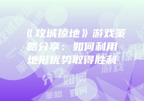 《攻城掠地》游戏策略分享：如何利用地形优势取得胜利