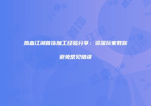 热血江湖首饰加工经验分享：资深玩家教你避免常见错误